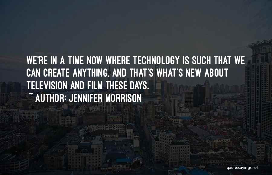 Jennifer Morrison Quotes: We're In A Time Now Where Technology Is Such That We Can Create Anything, And That's What's New About Television