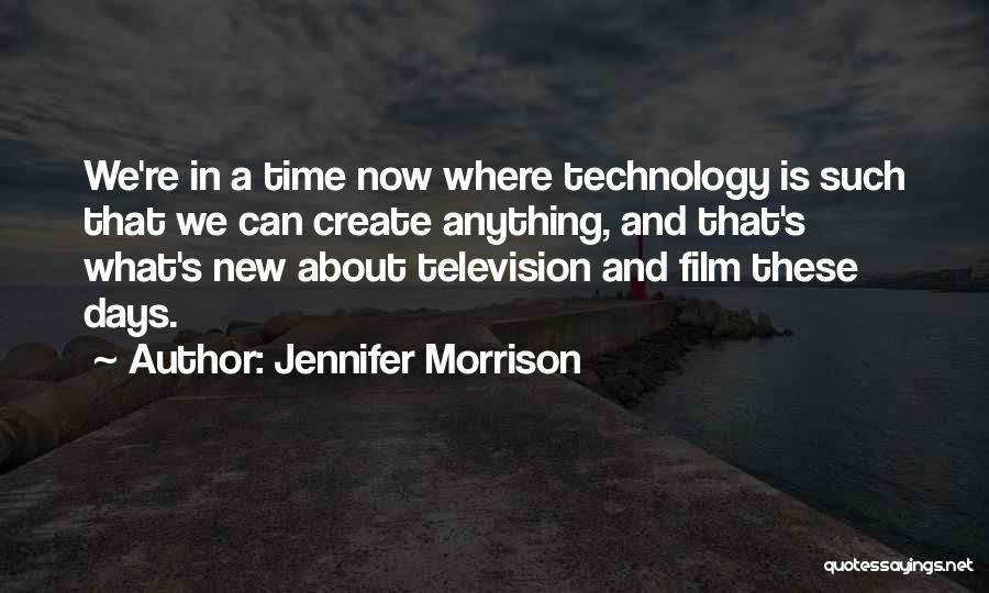 Jennifer Morrison Quotes: We're In A Time Now Where Technology Is Such That We Can Create Anything, And That's What's New About Television