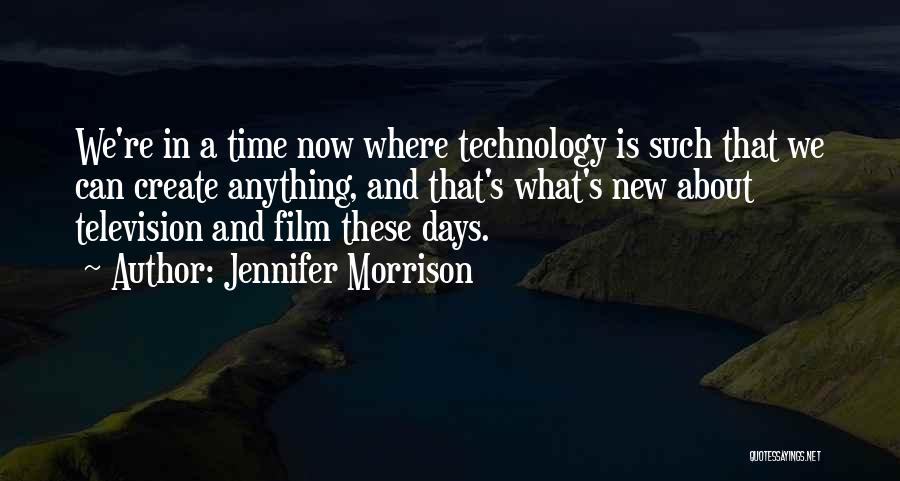 Jennifer Morrison Quotes: We're In A Time Now Where Technology Is Such That We Can Create Anything, And That's What's New About Television