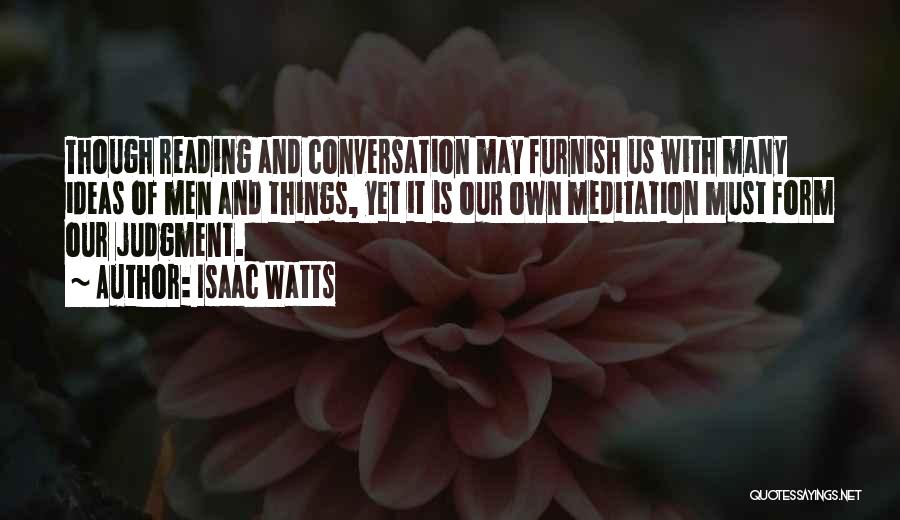 Isaac Watts Quotes: Though Reading And Conversation May Furnish Us With Many Ideas Of Men And Things, Yet It Is Our Own Meditation