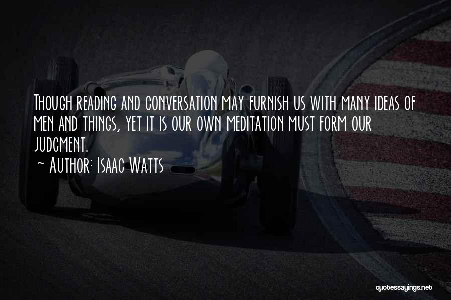 Isaac Watts Quotes: Though Reading And Conversation May Furnish Us With Many Ideas Of Men And Things, Yet It Is Our Own Meditation