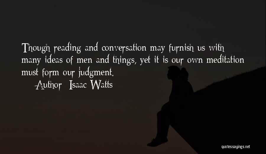 Isaac Watts Quotes: Though Reading And Conversation May Furnish Us With Many Ideas Of Men And Things, Yet It Is Our Own Meditation