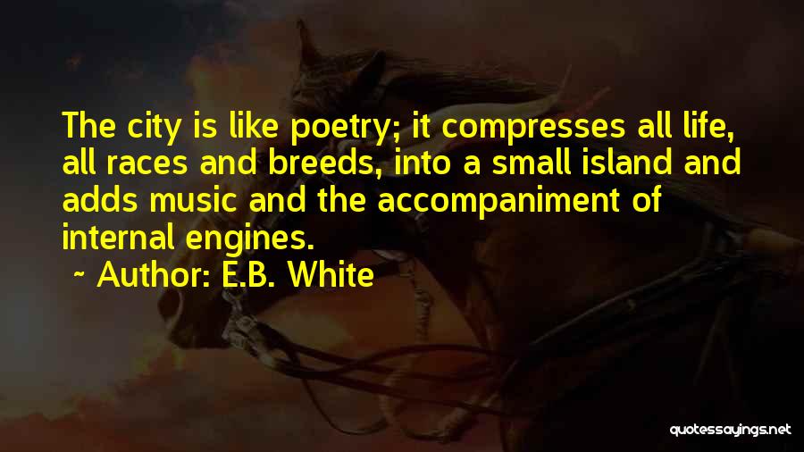 E.B. White Quotes: The City Is Like Poetry; It Compresses All Life, All Races And Breeds, Into A Small Island And Adds Music