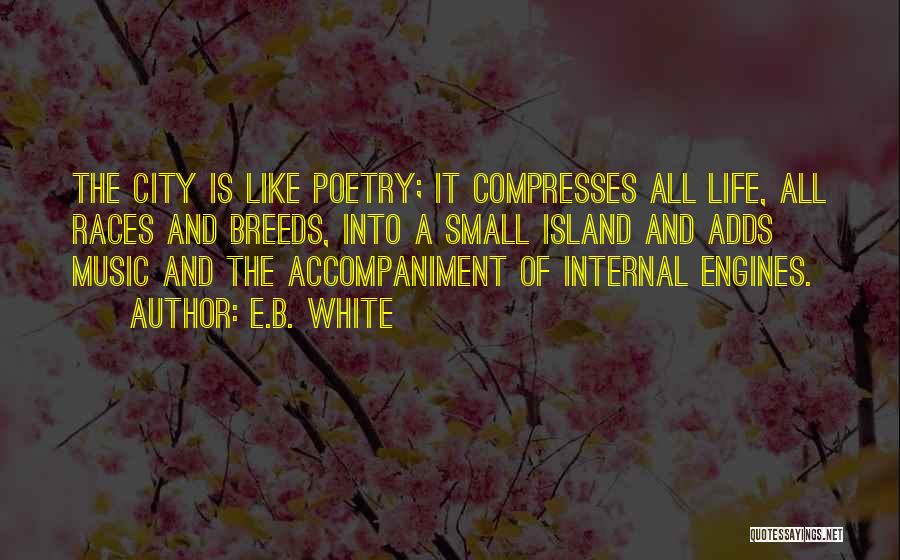 E.B. White Quotes: The City Is Like Poetry; It Compresses All Life, All Races And Breeds, Into A Small Island And Adds Music