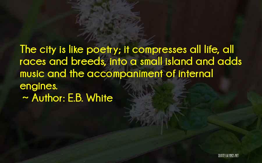 E.B. White Quotes: The City Is Like Poetry; It Compresses All Life, All Races And Breeds, Into A Small Island And Adds Music