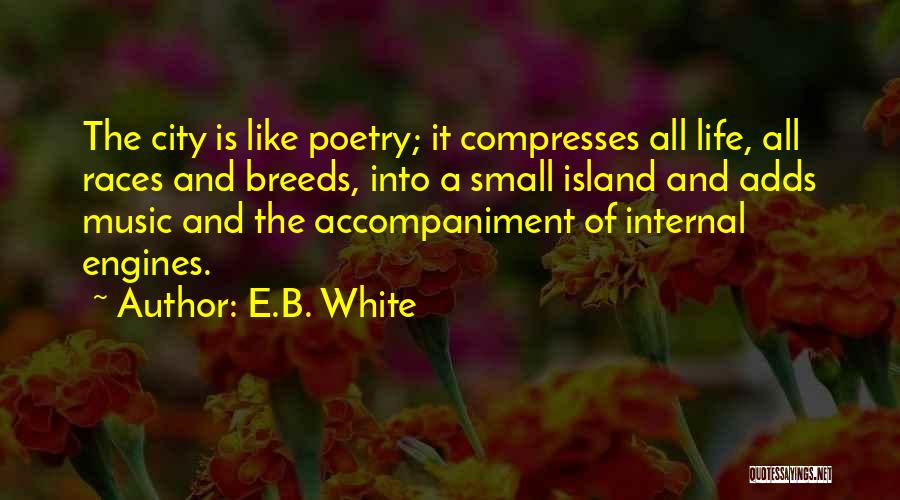 E.B. White Quotes: The City Is Like Poetry; It Compresses All Life, All Races And Breeds, Into A Small Island And Adds Music