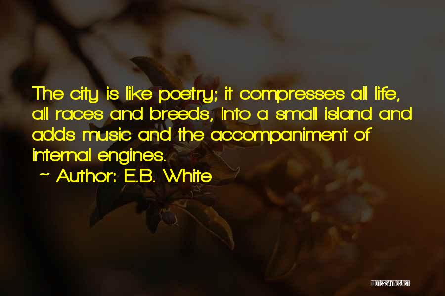 E.B. White Quotes: The City Is Like Poetry; It Compresses All Life, All Races And Breeds, Into A Small Island And Adds Music