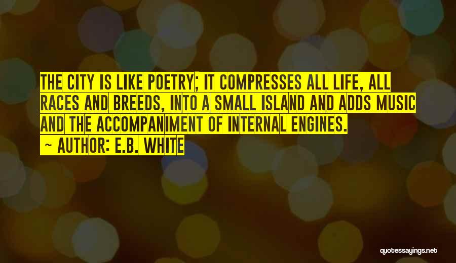 E.B. White Quotes: The City Is Like Poetry; It Compresses All Life, All Races And Breeds, Into A Small Island And Adds Music