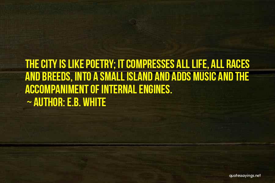 E.B. White Quotes: The City Is Like Poetry; It Compresses All Life, All Races And Breeds, Into A Small Island And Adds Music