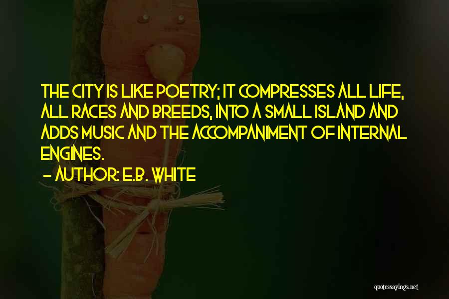 E.B. White Quotes: The City Is Like Poetry; It Compresses All Life, All Races And Breeds, Into A Small Island And Adds Music