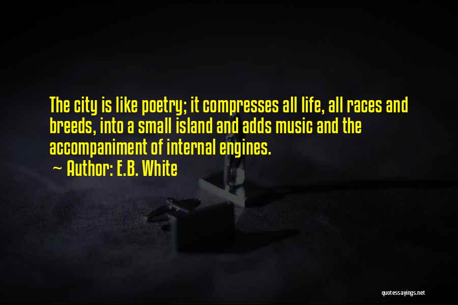 E.B. White Quotes: The City Is Like Poetry; It Compresses All Life, All Races And Breeds, Into A Small Island And Adds Music