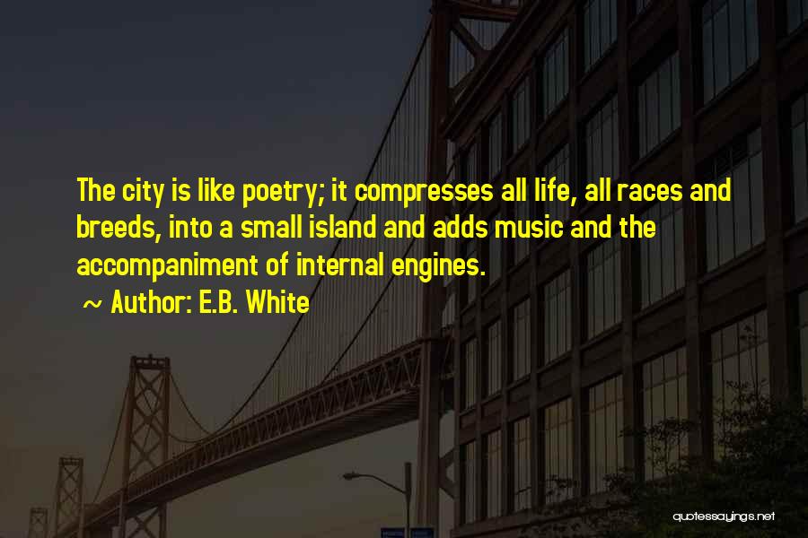E.B. White Quotes: The City Is Like Poetry; It Compresses All Life, All Races And Breeds, Into A Small Island And Adds Music