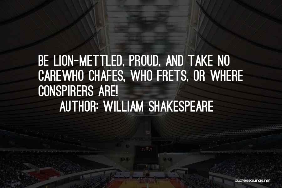William Shakespeare Quotes: Be Lion-mettled, Proud, And Take No Carewho Chafes, Who Frets, Or Where Conspirers Are!
