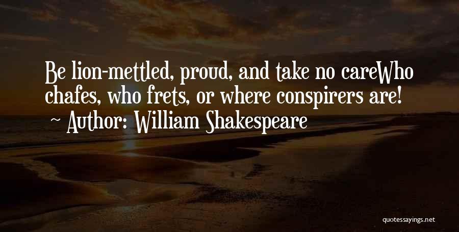 William Shakespeare Quotes: Be Lion-mettled, Proud, And Take No Carewho Chafes, Who Frets, Or Where Conspirers Are!