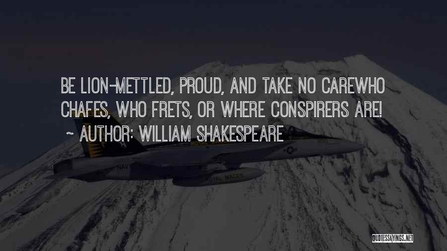 William Shakespeare Quotes: Be Lion-mettled, Proud, And Take No Carewho Chafes, Who Frets, Or Where Conspirers Are!