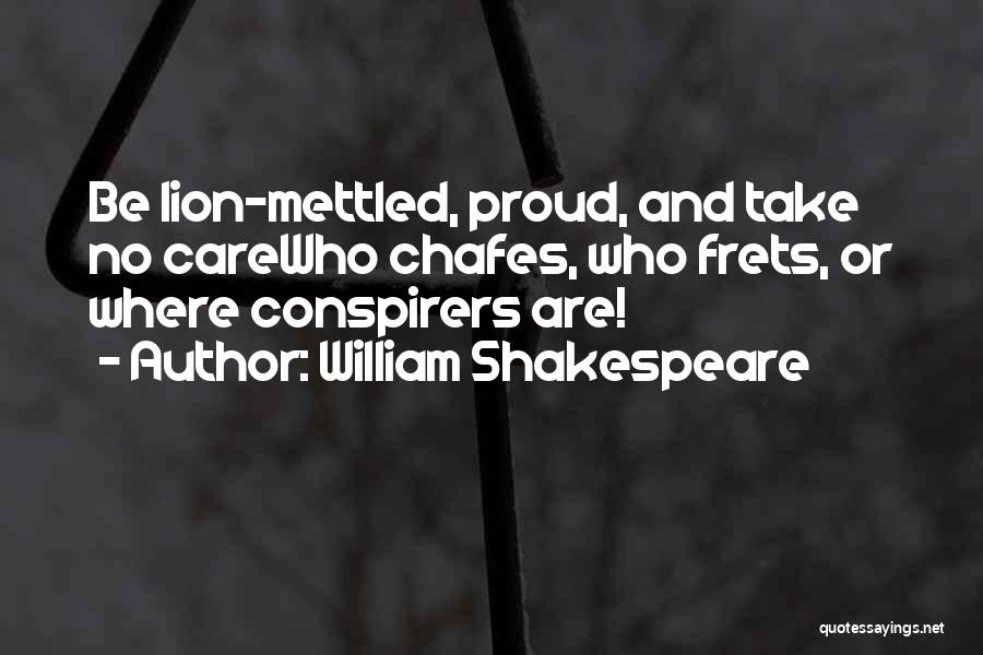 William Shakespeare Quotes: Be Lion-mettled, Proud, And Take No Carewho Chafes, Who Frets, Or Where Conspirers Are!