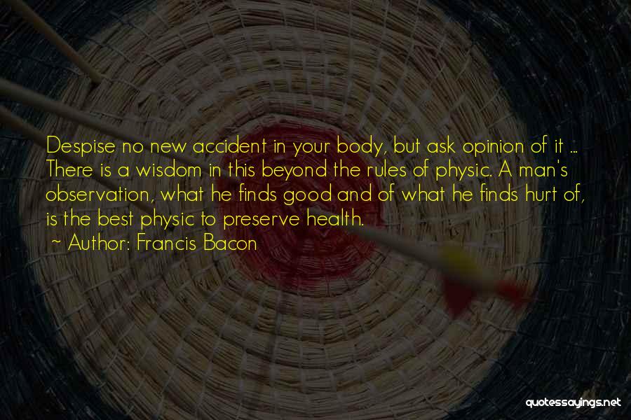 Francis Bacon Quotes: Despise No New Accident In Your Body, But Ask Opinion Of It ... There Is A Wisdom In This Beyond