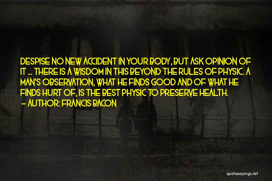 Francis Bacon Quotes: Despise No New Accident In Your Body, But Ask Opinion Of It ... There Is A Wisdom In This Beyond