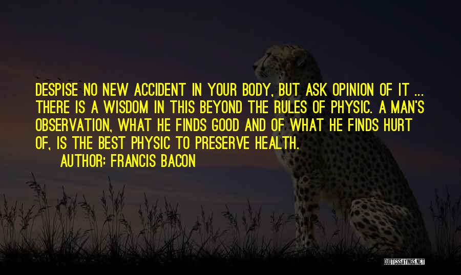 Francis Bacon Quotes: Despise No New Accident In Your Body, But Ask Opinion Of It ... There Is A Wisdom In This Beyond