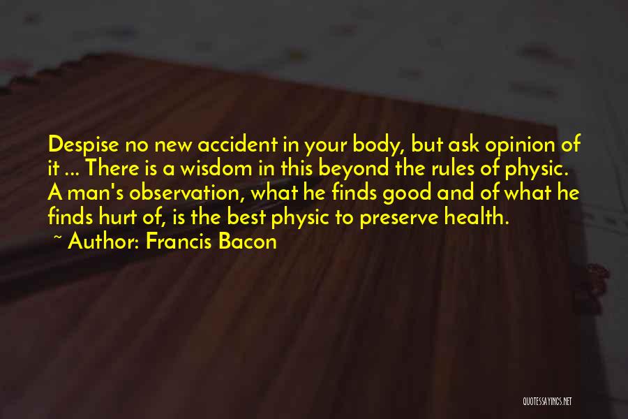 Francis Bacon Quotes: Despise No New Accident In Your Body, But Ask Opinion Of It ... There Is A Wisdom In This Beyond