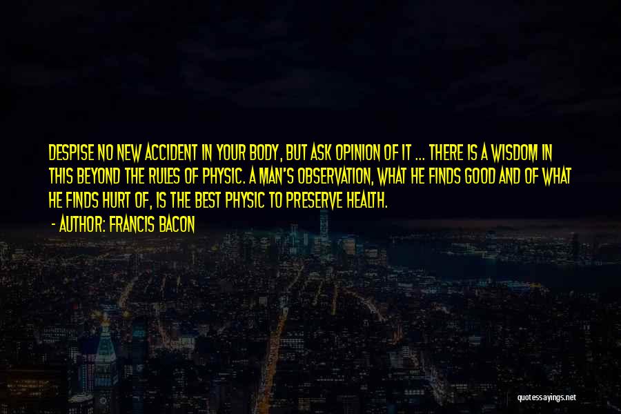 Francis Bacon Quotes: Despise No New Accident In Your Body, But Ask Opinion Of It ... There Is A Wisdom In This Beyond
