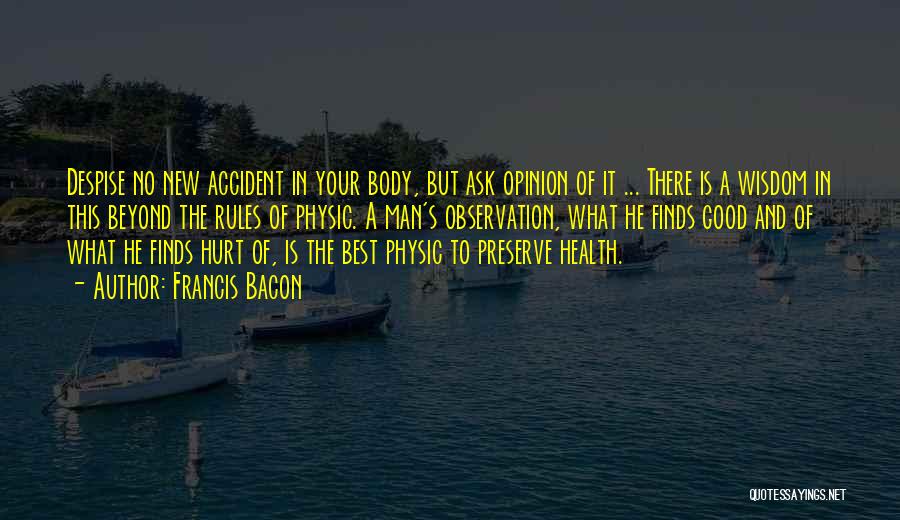Francis Bacon Quotes: Despise No New Accident In Your Body, But Ask Opinion Of It ... There Is A Wisdom In This Beyond