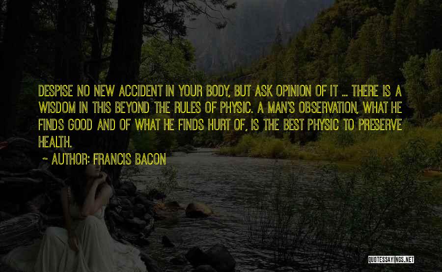 Francis Bacon Quotes: Despise No New Accident In Your Body, But Ask Opinion Of It ... There Is A Wisdom In This Beyond