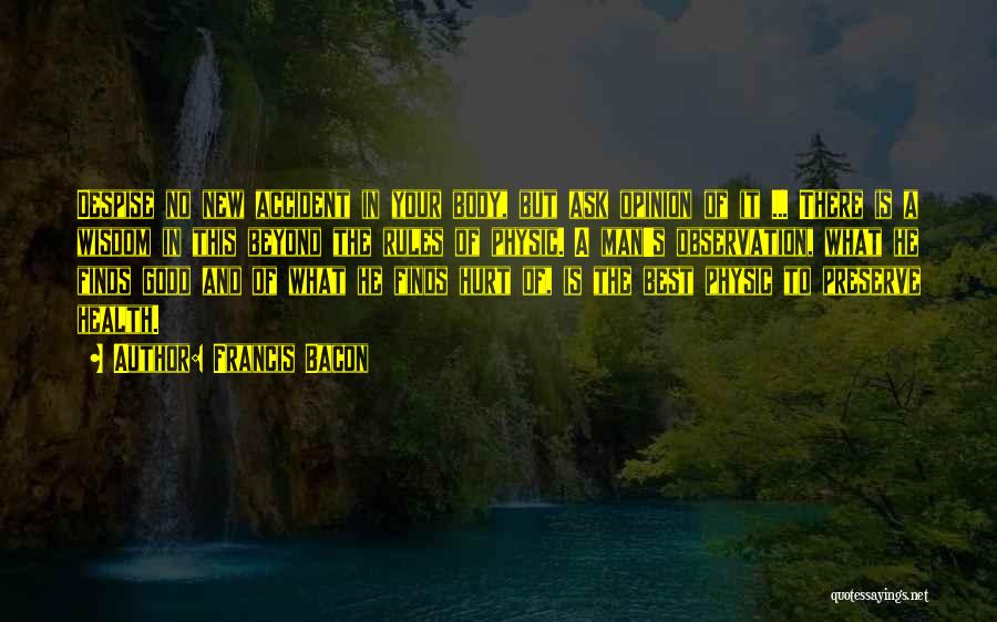 Francis Bacon Quotes: Despise No New Accident In Your Body, But Ask Opinion Of It ... There Is A Wisdom In This Beyond