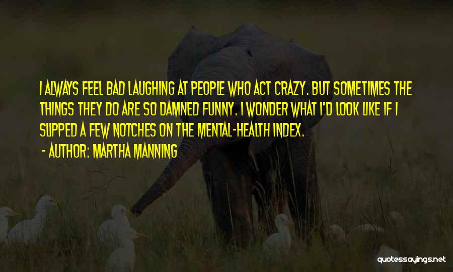 Martha Manning Quotes: I Always Feel Bad Laughing At People Who Act Crazy. But Sometimes The Things They Do Are So Damned Funny.