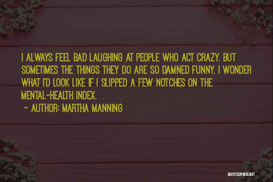 Martha Manning Quotes: I Always Feel Bad Laughing At People Who Act Crazy. But Sometimes The Things They Do Are So Damned Funny.