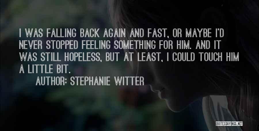 Stephanie Witter Quotes: I Was Falling Back Again And Fast, Or Maybe I'd Never Stopped Feeling Something For Him. And It Was Still