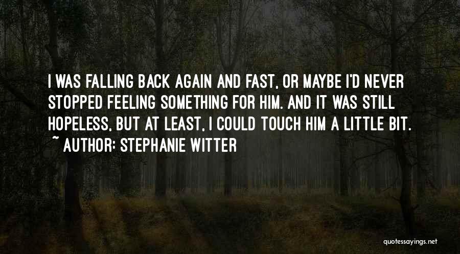 Stephanie Witter Quotes: I Was Falling Back Again And Fast, Or Maybe I'd Never Stopped Feeling Something For Him. And It Was Still