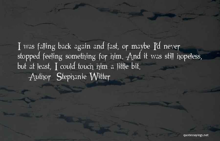 Stephanie Witter Quotes: I Was Falling Back Again And Fast, Or Maybe I'd Never Stopped Feeling Something For Him. And It Was Still