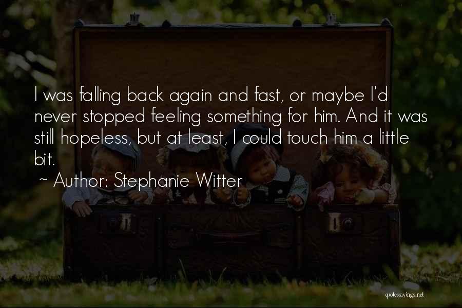 Stephanie Witter Quotes: I Was Falling Back Again And Fast, Or Maybe I'd Never Stopped Feeling Something For Him. And It Was Still