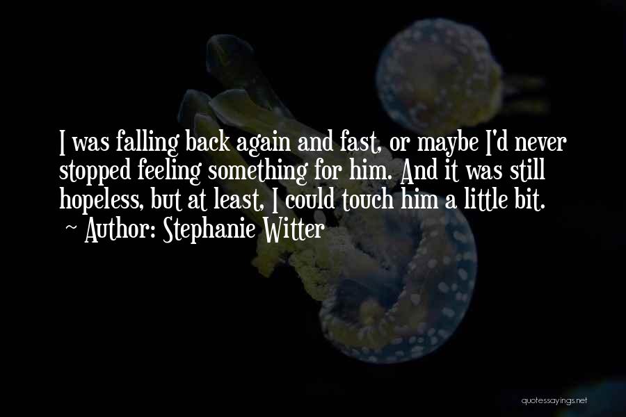 Stephanie Witter Quotes: I Was Falling Back Again And Fast, Or Maybe I'd Never Stopped Feeling Something For Him. And It Was Still