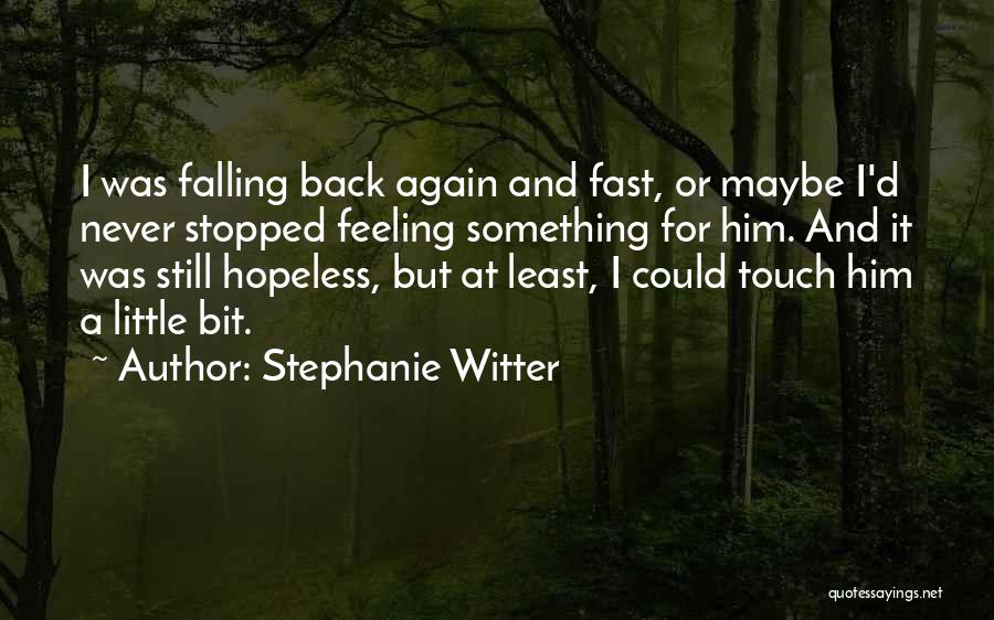 Stephanie Witter Quotes: I Was Falling Back Again And Fast, Or Maybe I'd Never Stopped Feeling Something For Him. And It Was Still