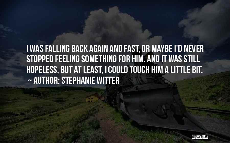 Stephanie Witter Quotes: I Was Falling Back Again And Fast, Or Maybe I'd Never Stopped Feeling Something For Him. And It Was Still