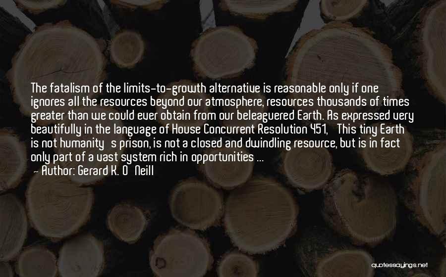 Gerard K. O'Neill Quotes: The Fatalism Of The Limits-to-growth Alternative Is Reasonable Only If One Ignores All The Resources Beyond Our Atmosphere, Resources Thousands