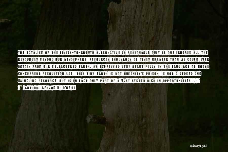 Gerard K. O'Neill Quotes: The Fatalism Of The Limits-to-growth Alternative Is Reasonable Only If One Ignores All The Resources Beyond Our Atmosphere, Resources Thousands