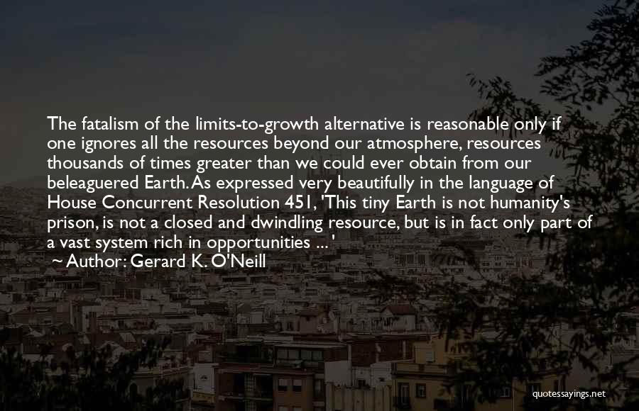 Gerard K. O'Neill Quotes: The Fatalism Of The Limits-to-growth Alternative Is Reasonable Only If One Ignores All The Resources Beyond Our Atmosphere, Resources Thousands