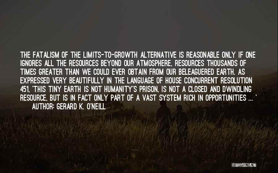 Gerard K. O'Neill Quotes: The Fatalism Of The Limits-to-growth Alternative Is Reasonable Only If One Ignores All The Resources Beyond Our Atmosphere, Resources Thousands