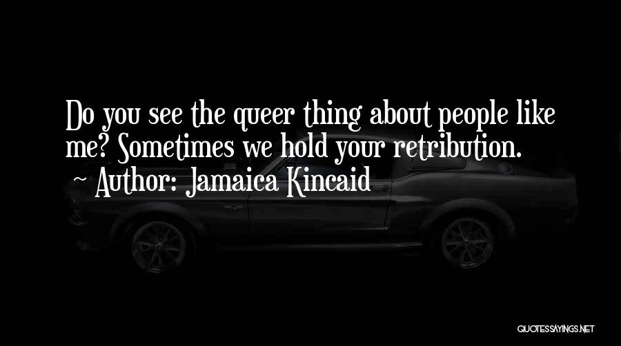 Jamaica Kincaid Quotes: Do You See The Queer Thing About People Like Me? Sometimes We Hold Your Retribution.