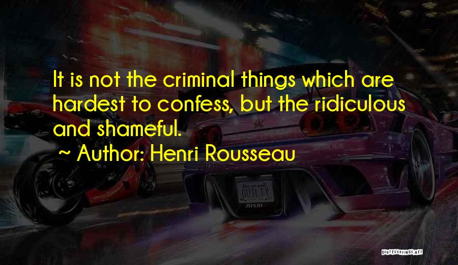 Henri Rousseau Quotes: It Is Not The Criminal Things Which Are Hardest To Confess, But The Ridiculous And Shameful.