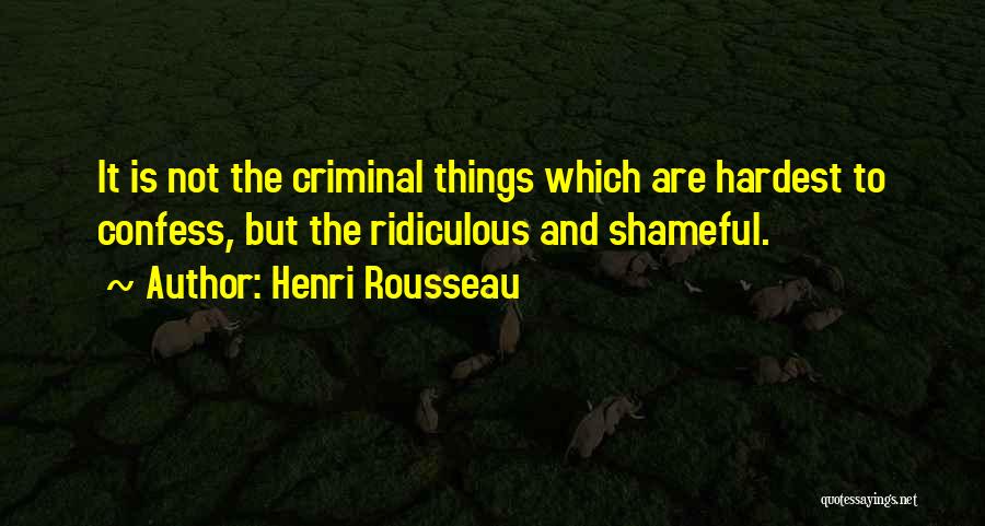 Henri Rousseau Quotes: It Is Not The Criminal Things Which Are Hardest To Confess, But The Ridiculous And Shameful.