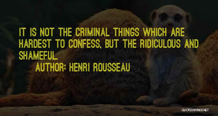 Henri Rousseau Quotes: It Is Not The Criminal Things Which Are Hardest To Confess, But The Ridiculous And Shameful.