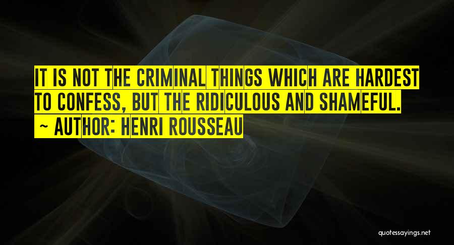 Henri Rousseau Quotes: It Is Not The Criminal Things Which Are Hardest To Confess, But The Ridiculous And Shameful.