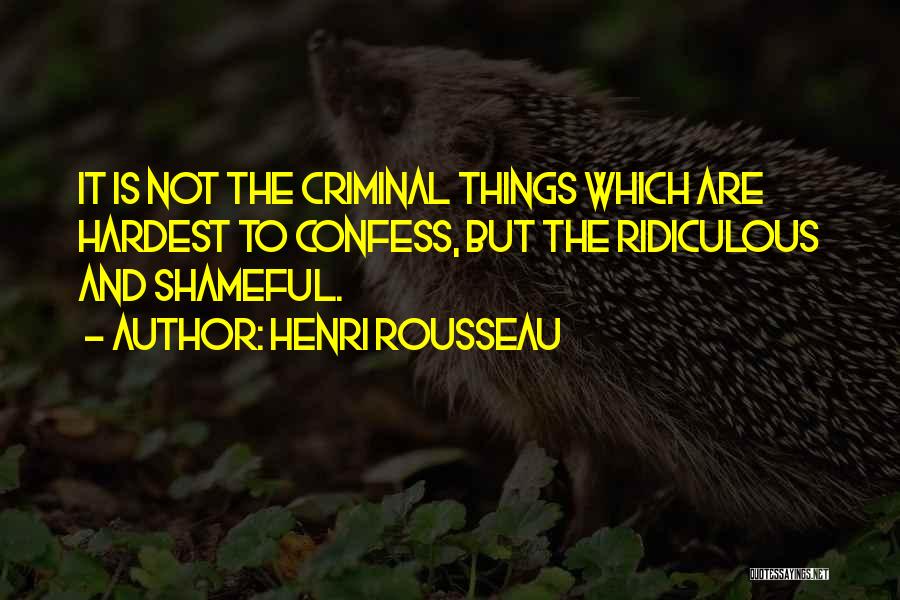 Henri Rousseau Quotes: It Is Not The Criminal Things Which Are Hardest To Confess, But The Ridiculous And Shameful.