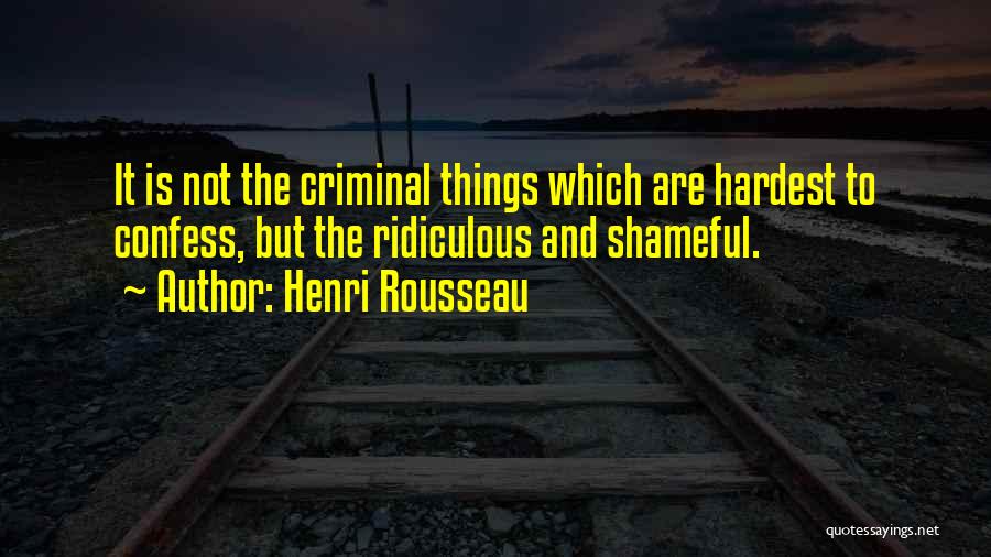 Henri Rousseau Quotes: It Is Not The Criminal Things Which Are Hardest To Confess, But The Ridiculous And Shameful.