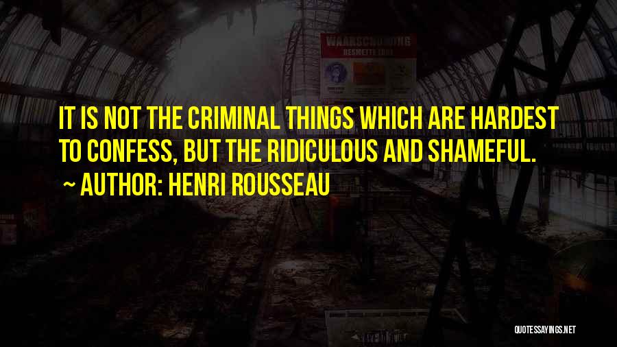 Henri Rousseau Quotes: It Is Not The Criminal Things Which Are Hardest To Confess, But The Ridiculous And Shameful.