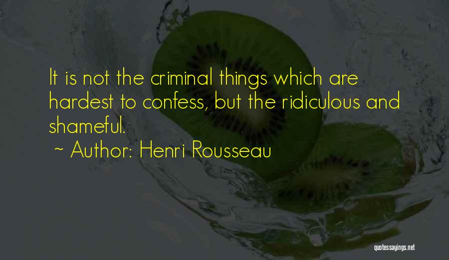 Henri Rousseau Quotes: It Is Not The Criminal Things Which Are Hardest To Confess, But The Ridiculous And Shameful.